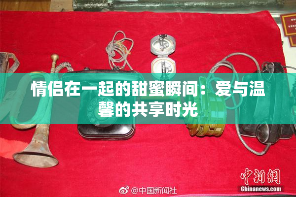 情侣在一起的甜蜜瞬间：爱与温馨的共享时光