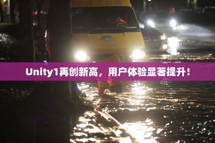 Unity1再创新高，用户体验显著提升！