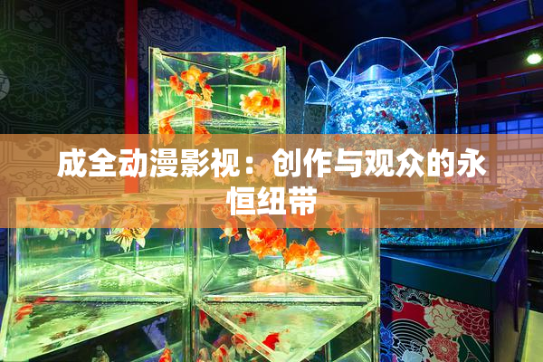 成全动漫影视：创作与观众的永恒纽带