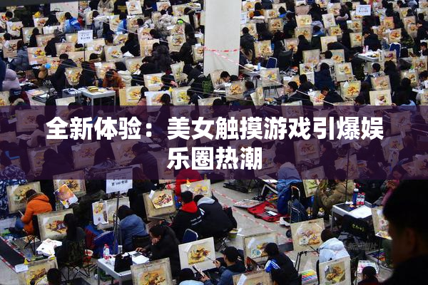 全新体验：美女触摸游戏引爆娱乐圈热潮