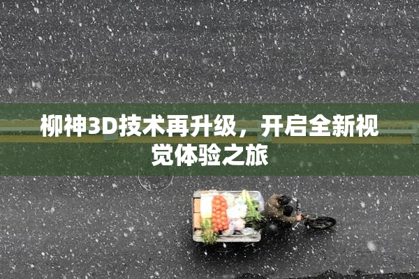 柳神3D技术再升级，开启全新视觉体验之旅