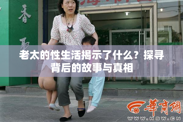 老太的性生活揭示了什么？探寻背后的故事与真相