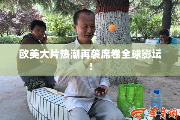 欧美大片热潮再袭席卷全球影坛！