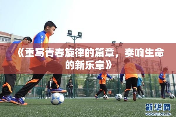 《重写青春旋律的篇章，奏响生命的新乐章》