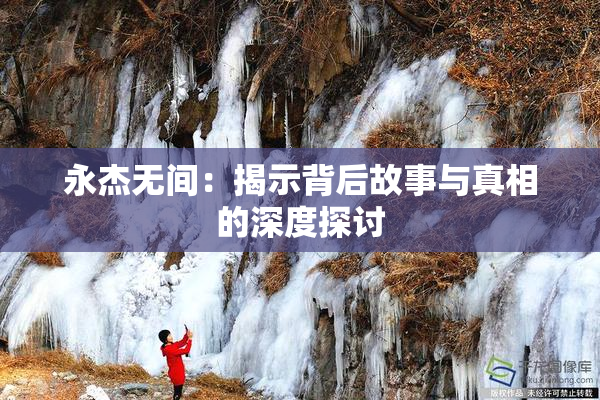 永杰无间：揭示背后故事与真相的深度探讨