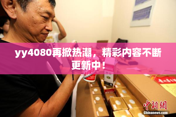 yy4080再掀热潮，精彩内容不断更新中！