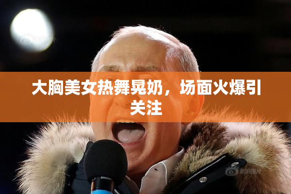 大胸美女热舞晃奶，场面火爆引关注