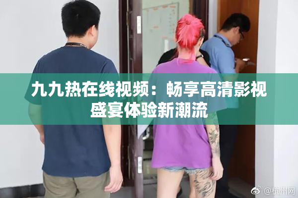 九九热在线视频：畅享高清影视盛宴体验新潮流