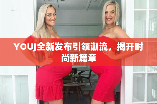 YOUJ全新发布引领潮流，揭开时尚新篇章