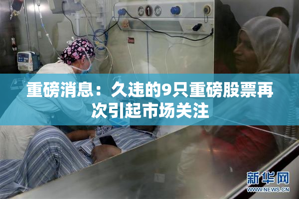 重磅消息：久违的9只重磅股票再次引起市场关注