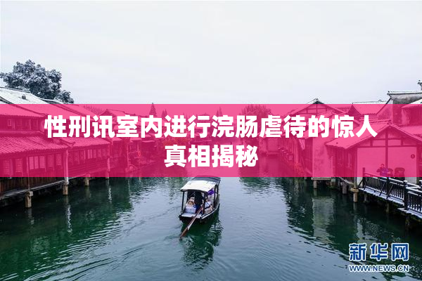 性刑讯室内进行浣肠虐待的惊人真相揭秘