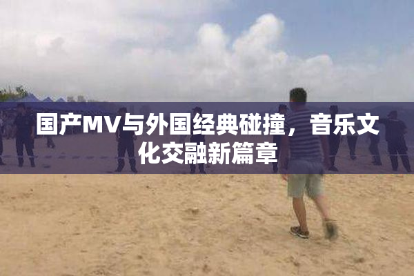国产MV与外国经典碰撞，音乐文化交融新篇章