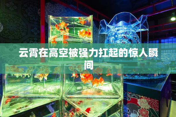 云霄在高空被强力扛起的惊人瞬间