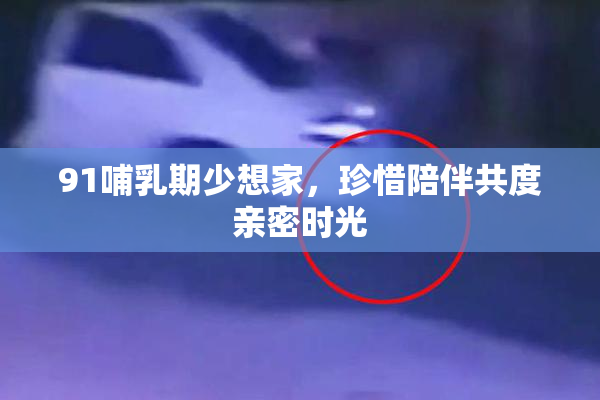 91哺乳期少想家，珍惜陪伴共度亲密时光