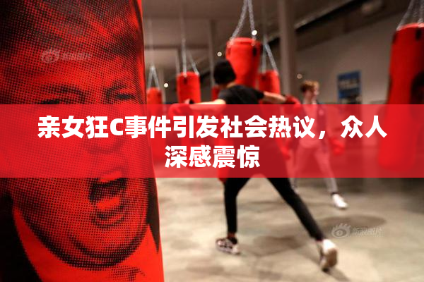 亲女狂C事件引发社会热议，众人深感震惊