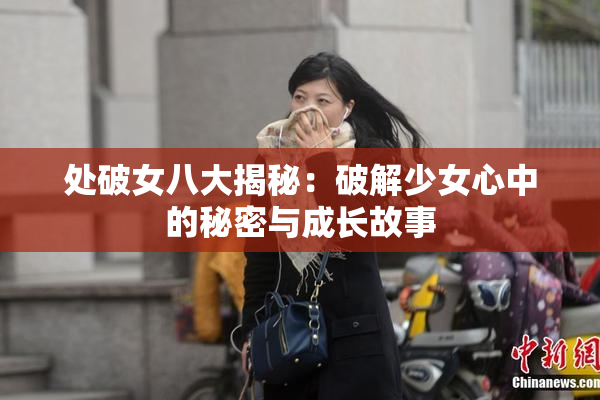 处破女八大揭秘：破解少女心中的秘密与成长故事