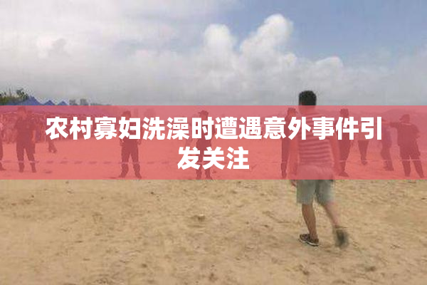 农村寡妇洗澡时遭遇意外事件引发关注