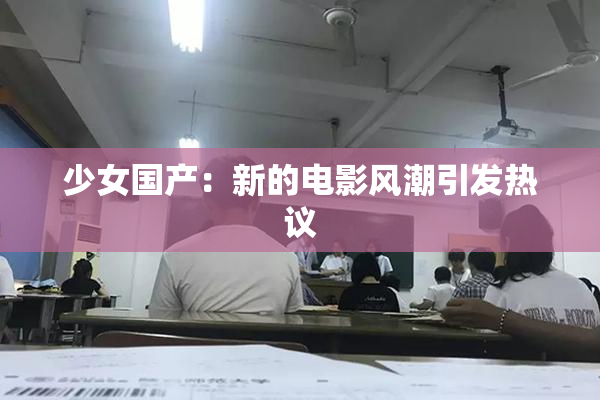 少女国产：新的电影风潮引发热议