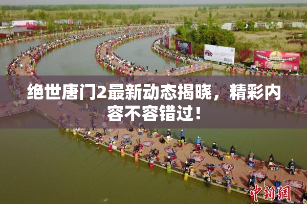 绝世唐门2最新动态揭晓，精彩内容不容错过！