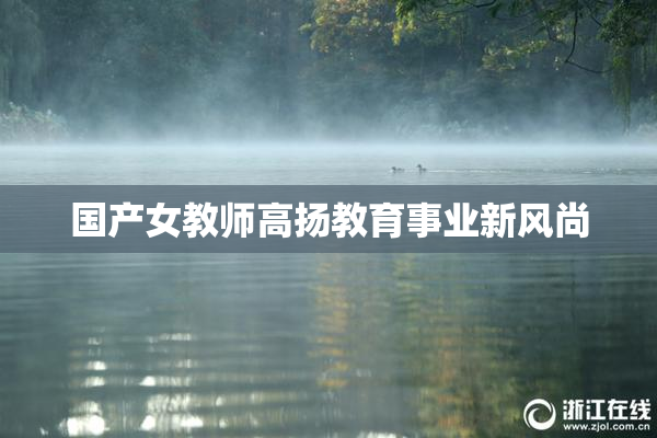 国产女教师高扬教育事业新风尚