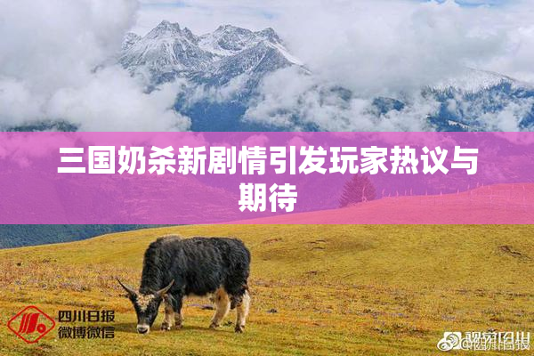 三国奶杀新剧情引发玩家热议与期待