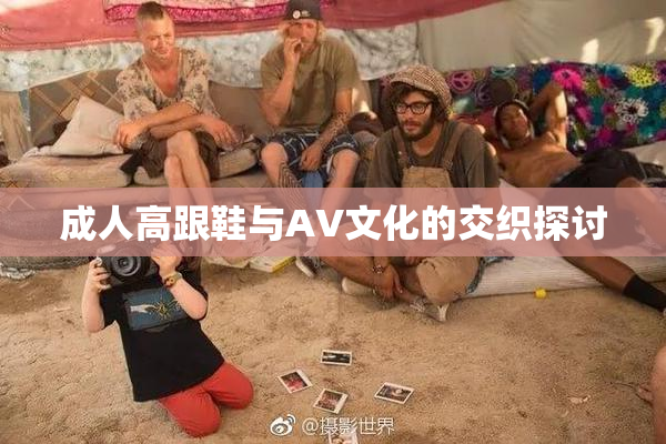 成人高跟鞋与AV文化的交织探讨