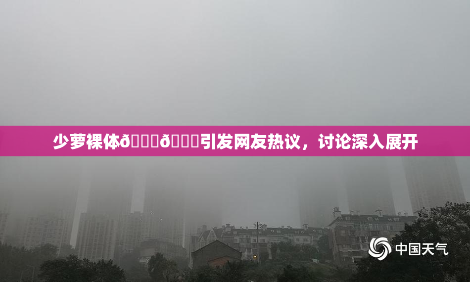 少萝裸体🔞🔞引发网友热议，讨论深入展开