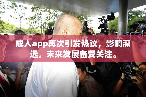 成人app再次引发热议，影响深远，未来发展备受关注。