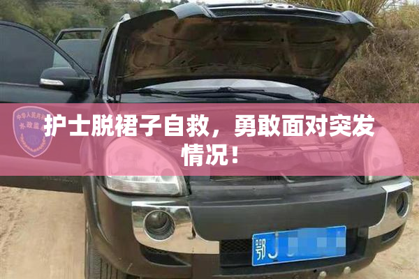 护士脱裙子自救，勇敢面对突发情况！