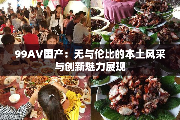 99AV国产：无与伦比的本土风采与创新魅力展现