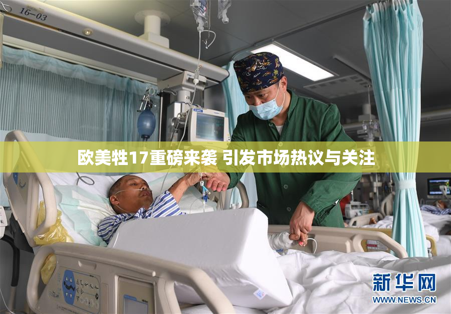 欧美牲17重磅来袭 引发市场热议与关注