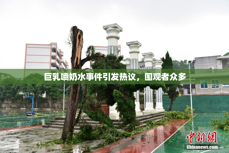 巨乳喷奶水事件引发热议，围观者众多