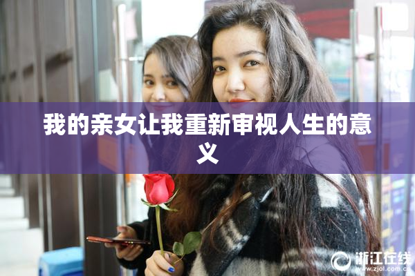 我的亲女让我重新审视人生的意义