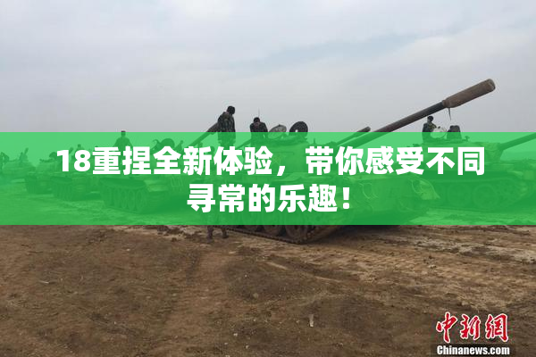 18重捏全新体验，带你感受不同寻常的乐趣！