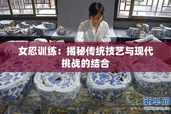 女忍训练：揭秘传统技艺与现代挑战的结合