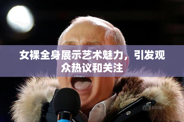 女裸全身展示艺术魅力，引发观众热议和关注