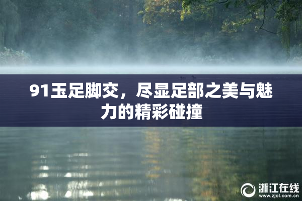 91玉足脚交，尽显足部之美与魅力的精彩碰撞