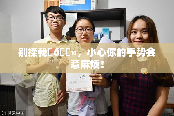 别揉我‌🐻，小心你的手势会惹麻烦！