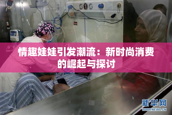 情趣娃娃引发潮流：新时尚消费的崛起与探讨