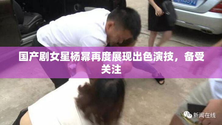 国产剧女星杨幂再度展现出色演技，备受关注
