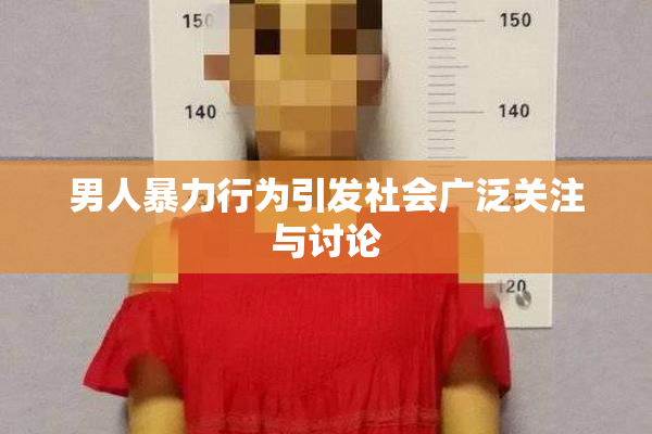 男人暴力行为引发社会广泛关注与讨论