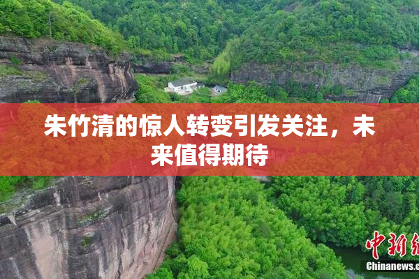 朱竹清的惊人转变引发关注，未来值得期待