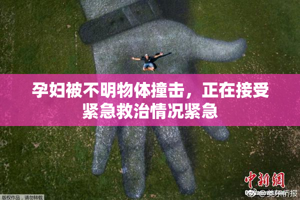 孕妇被不明物体撞击，正在接受紧急救治情况紧急