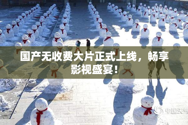 国产无收费大片正式上线，畅享影视盛宴！