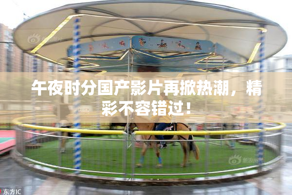 午夜时分国产影片再掀热潮，精彩不容错过！
