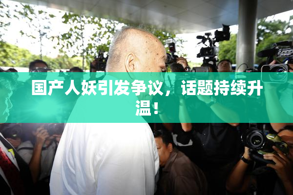 国产人妖引发争议，话题持续升温！