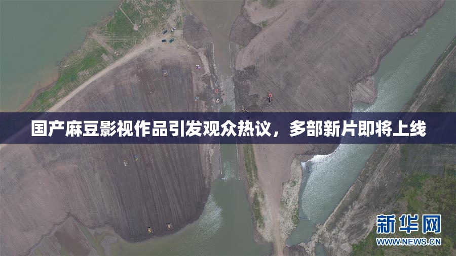 国产麻豆影视作品引发观众热议，多部新片即将上线