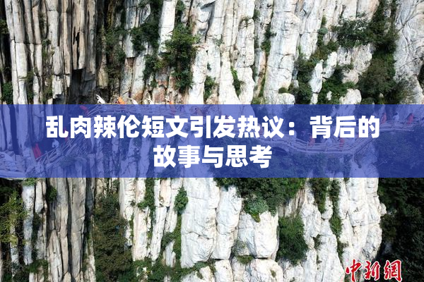 乱肉辣伦短文引发热议：背后的故事与思考