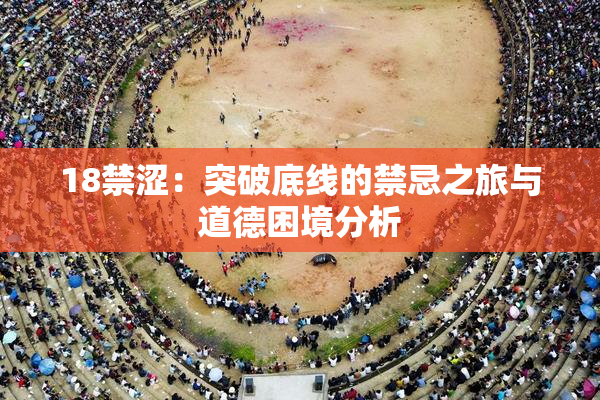18禁涩：突破底线的禁忌之旅与道德困境分析