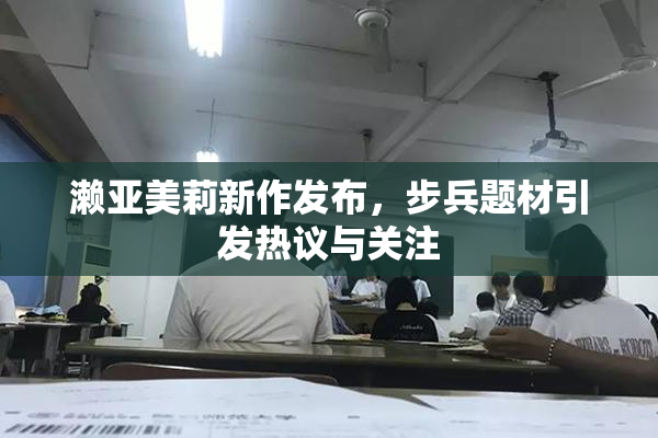 濑亚美莉新作发布，步兵题材引发热议与关注